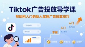 独角兽：Tiktok广告投放导学课，帮助刚入门的新人掌握广告投放技巧-独角兽众创资源站独角兽网创资源站