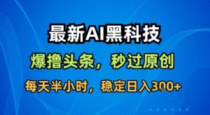 独角兽:最新AI黑科技软件撸头条搬运，无需任何指令，秒过原创，每天半小时，稳定日入3张【揭秘】-独角兽众创资源站独角兽网创资源站