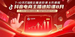独角兽：抖音电商主播进阶课8月 7-10天打造精准推流直播间，0粉起号到单场百万GMV-独角兽众创资源站独角兽网创资源站