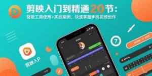 独角兽：剪映入门到精通20节：智能工具使用+实战案例，快速掌握手机视频创作-独角兽众创资源站独角兽网创资源站
