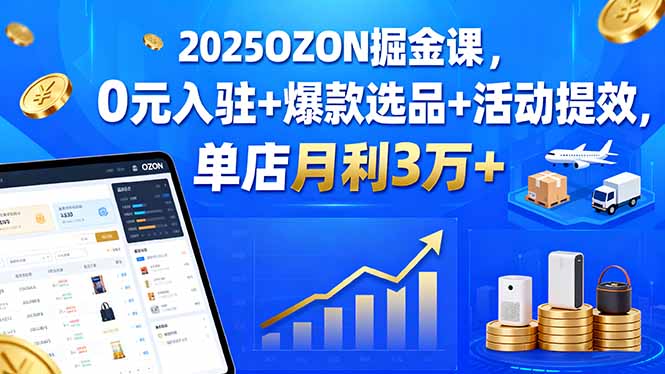 2025OZON掘金课，0元入驻+爆款选品+活动提效，单店月利3万+-独角兽众创资源站独角兽网创资源站
