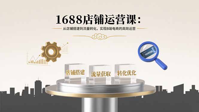 1688店铺运营课：从店铺搭建到流量转化，实现B端电商的高效运营-独角兽众创资源站独角兽网创资源站
