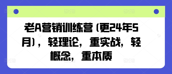 老A营销训练营(更25年10月)，轻理论，重实战，轻概念，重本质-独角兽众创资源站独角兽网创资源站