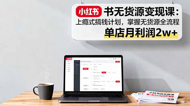 小红书无货源变现课：上瘾式搞钱计划，掌握无货源全流程，单店月利润2w+-独角兽众创资源站独角兽网创资源站