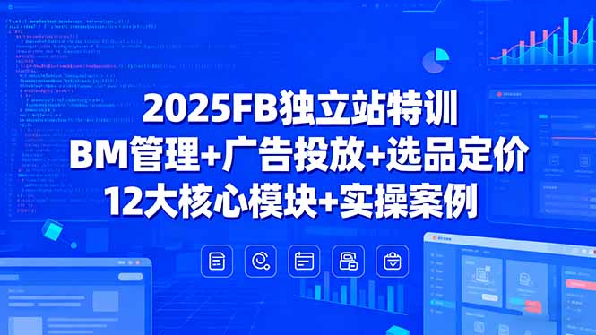 2025FB独立站特训，BM管理+广告投放+选品定价，12大核心模块+实操案例-独角兽众创资源站独角兽网创资源站