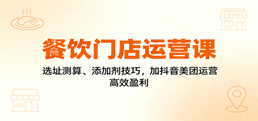 餐饮门店运营课:选址测算、添加剂技巧,加抖音美团运营,高效盈利-独角兽众创资源站独角兽网创资源站