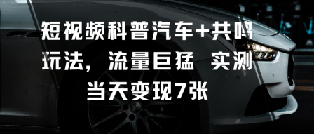 短视频科普汽车+共鸣玩法，流量巨猛实测当天变现7张-独角兽众创资源站独角兽网创资源站