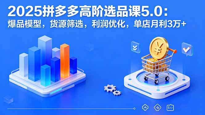 2025拼多多高阶选品课5.0：爆品模型，货源筛选，利润优化，单店月利3万+-独角兽众创资源站独角兽网创资源站