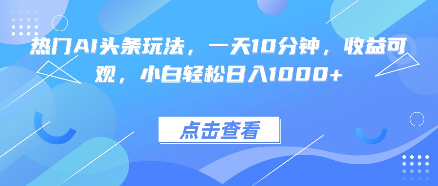 热门AI头条玩法，一天10分钟，收益可观，小白轻松日入1000+-独角兽众创资源站独角兽网创资源站