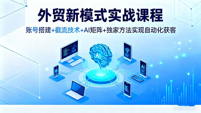 外贸新模式实战课程,账号搭建+截流技术+AI矩阵+独家方法实现自动化获客-独角兽众创资源站独角兽网创资源站