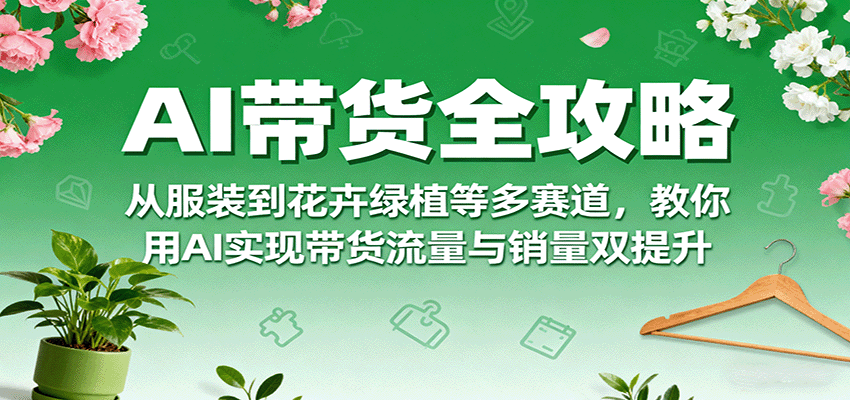 AI带货全攻略，从服装到花卉绿植等多赛道，教你用AI实现带货流量与销量双提升-独角兽众创资源站独角兽网创资源站