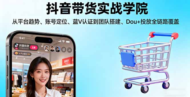 抖音带货实战学院:从平台趋势/账号定位/蓝V认证到团队搭建/Dou+投放全链路-独角兽众创资源站独角兽网创资源站