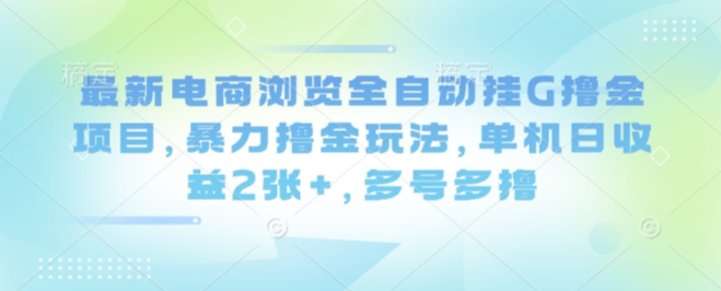 最新电商浏览全自动挂G撸金项目，暴力撸金玩法，单机日收益2张+，多号多撸【揭秘】-独角兽众创资源站独角兽网创资源站
