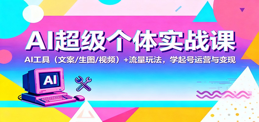 AI超级个体实战课:AI 工具(文案/生图/视频)+ 流量玩法,学起号运营与变现-独角兽众创资源站独角兽网创资源站