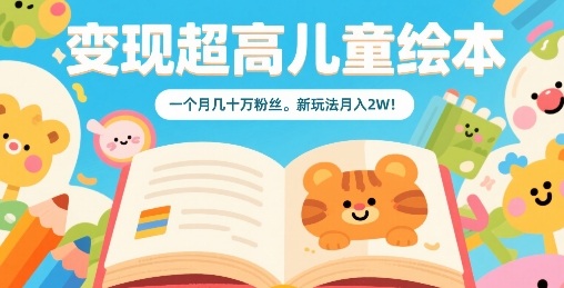 变现超高儿童绘本，一个月几十万粉丝，新玩法月入2W-独角兽众创资源站独角兽网创资源站