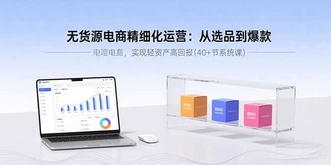 无货源电商精细化运营：从选品到爆款，实现轻资产高回报(40+节系统课-独角兽众创资源站独角兽网创资源站