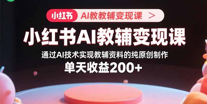 小红书AI教辅变现课，通过AI技术实现教辅资料的纯原创制作 单天收益200+-独角兽众创资源站独角兽网创资源站