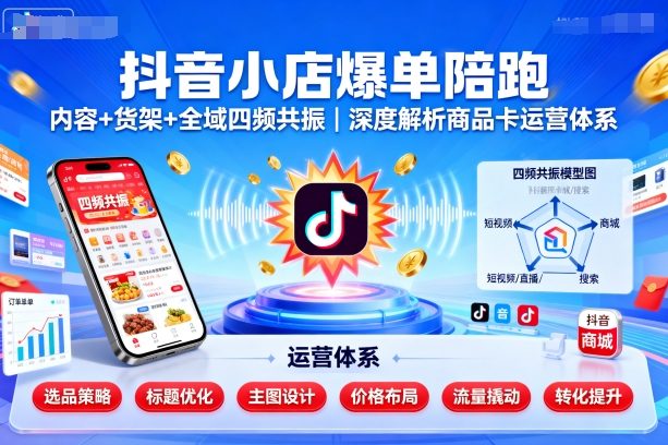 抖音小店爆单陪跑，内容＋货架＋全域四频共振，深度解析抖音商品卡运营体系-独角兽众创资源站独角兽网创资源站