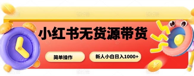 小红书无货源带货项目，简单无脑，新人小白日入多张-独角兽众创资源站独角兽网创资源站