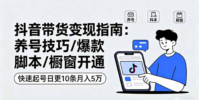 抖音带货变现指南：养号技巧/爆款脚本/橱窗开通，快速起号日更10条月入5万-独角兽众创资源站独角兽网创资源站