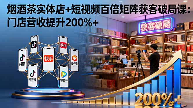 烟酒茶实体店+短视频百倍矩阵获客破局课：门店营收提升200%+-独角兽众创资源站独角兽网创资源站