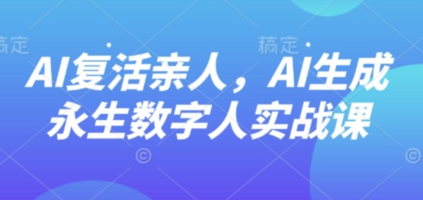 AI“复活”亲人，AI生成永生数字人实战课-独角兽众创资源站独角兽网创资源站