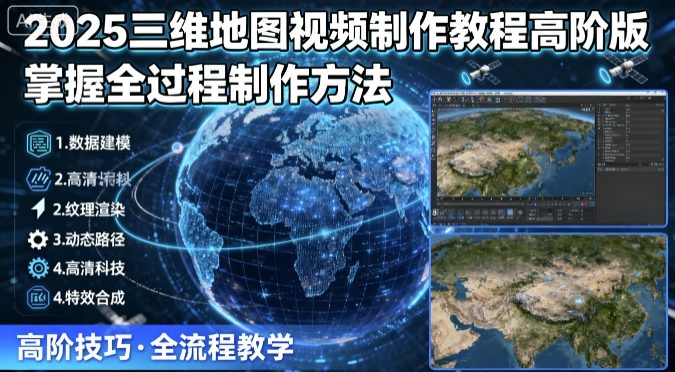 2025三维地图视频制作教程高阶版，掌握全过程制作方法-独角兽众创资源站独角兽网创资源站