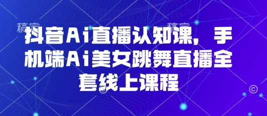 抖音Ai直播认知课，手机端Ai美女跳舞直播全套线上课程-独角兽众创资源站独角兽网创资源站
