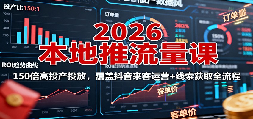 2026本地推流量课：150倍高投产投放，覆盖抖音来客运营+线索获取全流程-独角兽众创资源站独角兽网创资源站