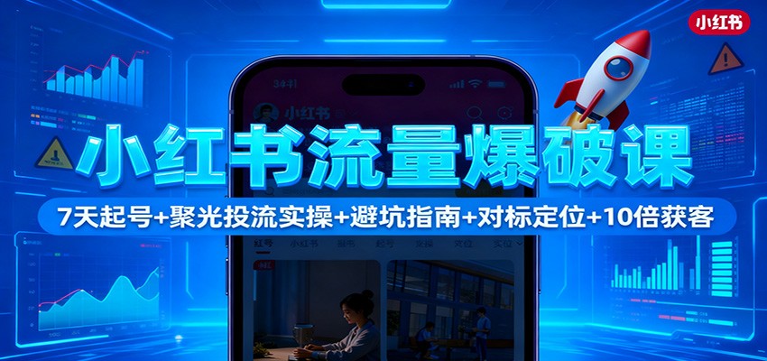 小红书流量爆破课：7天起号+聚光投流实操+避坑指南+对标定位+10倍获客-独角兽众创资源站独角兽网创资源站
