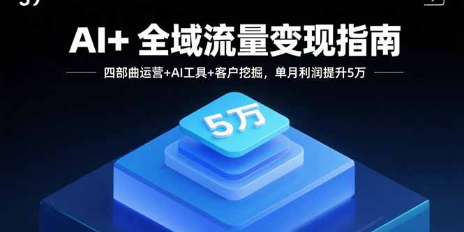 AI+全域流量变现指南，四部曲运营+AI工具+客户挖掘，单月利润提升5万-独角兽众创资源站独角兽网创资源站