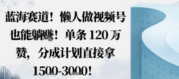 蓝海赛道，懒人做视频号也能躺挣，单条120W赞，分成计划直接拿1.5k，不用拍不用剪-独角兽众创资源站独角兽网创资源站