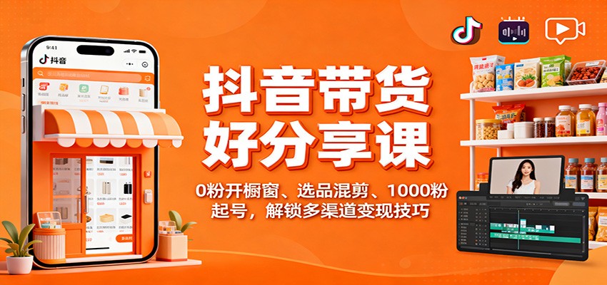 抖音带货好物分享课：0粉开橱窗、选品混剪、1000粉起号，解锁多渠道变现技巧-独角兽众创资源站独角兽网创资源站