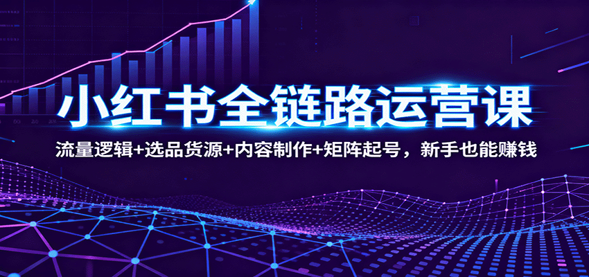 小红书全链路运营课：流量逻辑+选品货源+内容制作+矩阵起号，新手也能赚钱-独角兽众创资源站独角兽网创资源站