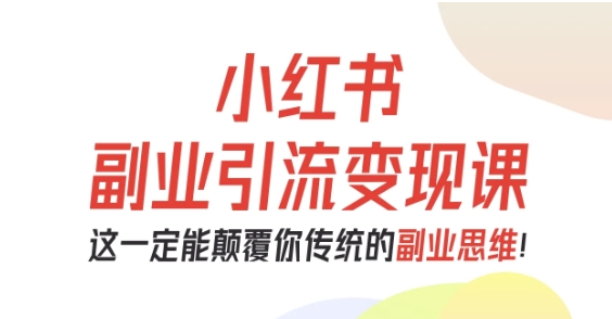 小红书副业引流变现课，从0-1跑通副业项目，这一定能颠覆你传统的副业思维-独角兽众创资源站独角兽网创资源站
