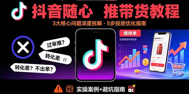 抖音随心推带货教程：拆解过审难/转化差/不出单 等常见问题 实现高效带货-独角兽众创资源站独角兽网创资源站