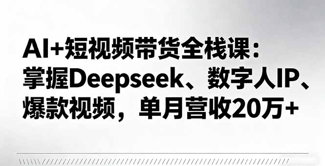 AI+短视频带货全栈课：掌握Deepseek、数字人IP、爆款视频，单月营收20万+-独角兽众创资源站独角兽网创资源站