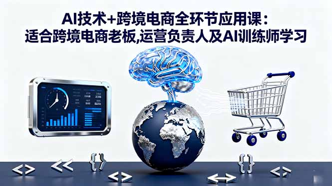 AI技术+跨境电商全环节应用课:适合跨境电商老板,运营负责人及AI训练师学习-独角兽众创资源站独角兽网创资源站