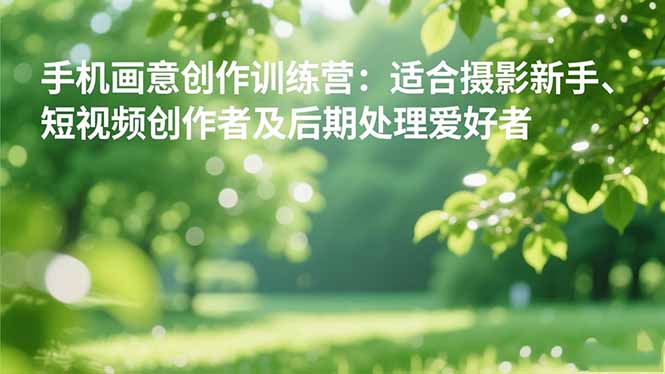 手机摄影之画意创作训练营：适合摄影新手、短视频创作者及后期处理爱好者-独角兽众创资源站独角兽网创资源站