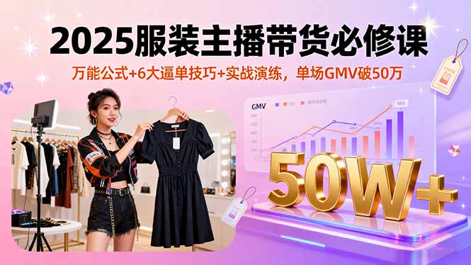 2025服装主播带货必修课，万能公式+6大逼单技巧+实战演练，单场GMV破50万-独角兽众创资源站独角兽网创资源站