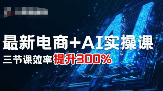 最新电商+AI实操课，三节课效率提升300%-独角兽众创资源站独角兽网创资源站