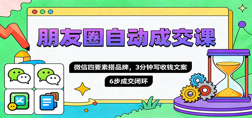 朋友圈自动成交课，微信四要素搭品牌，3分钟写收钱文案，6步成交闭环-独角兽众创资源站独角兽网创资源站