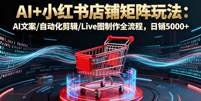 AI+小红书店铺矩阵玩法：AI文案/自动化剪辑/Live图制作全流程，日销5000+-独角兽众创资源站独角兽网创资源站