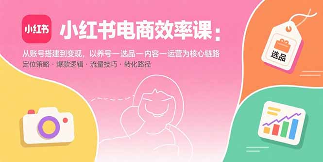 小红书电商效率课：从账号搭建到变现，以养号-选品-内容-运营为核心链路-独角兽众创资源站独角兽网创资源站