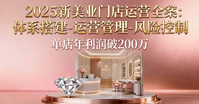 2025新美业门店运营全案：体系搭建-运营管理-风险控制，单店年利润破200万-独角兽众创资源站独角兽网创资源站