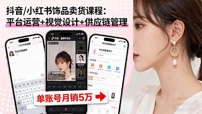 抖音/小红书饰品卖货课程：平台运营+视觉设计+供应链管理，单账号月销5万-独角兽众创资源站独角兽网创资源站