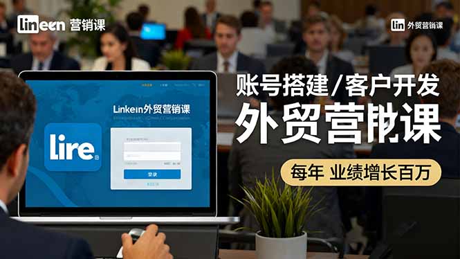 LinkedIn外贸营销课：账号搭建/客户开发/成交转化，年业绩增长百万+-独角兽众创资源站独角兽网创资源站