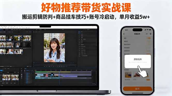 好物推荐带货实战课：搬运剪辑防判+商品挂车技巧+账号冷启动，单月收益5w+-独角兽众创资源站独角兽网创资源站
