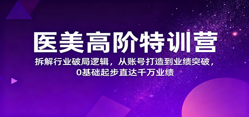 医美高阶特训营，拆解行业破局逻辑，从账号打造到业绩突破，0基础起步直达千万业绩-独角兽众创资源站独角兽网创资源站