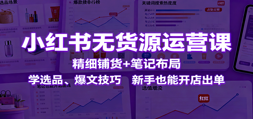 小红书无货源运营课：精细铺货+笔记布局，学选品、爆文技巧，新手也能开店出单-独角兽众创资源站独角兽网创资源站